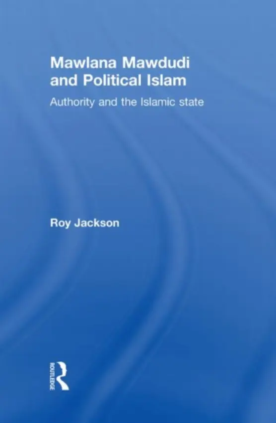 Mawlana Mawdudi and Political Islam - Jackson, Roy (University of Gloucestershire, UK)