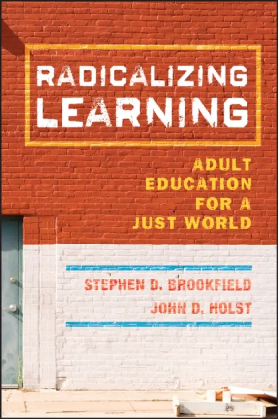 Radicalizing Learning - Brookfield, Stephen D. (University of St. Thomas, Minneapolis, MN) a Holst, John D. (University of St. Thomas, Minneapolis, MN)