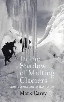 In the Shadow of Melting Glaciers - Carey, Mark (Assistant Professor of History, Assistant Professor of History, Washington and Lee University)
