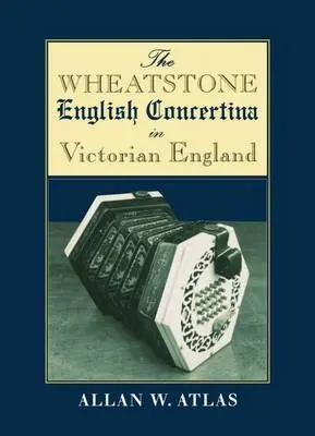 Wheatstone English Concertina in Victorian England - Atlas, Allan W. (Professor of Music, Brooklyn College/Graduate School, Professor of Music, Brooklyn College/Graduate School, The City University of New York)