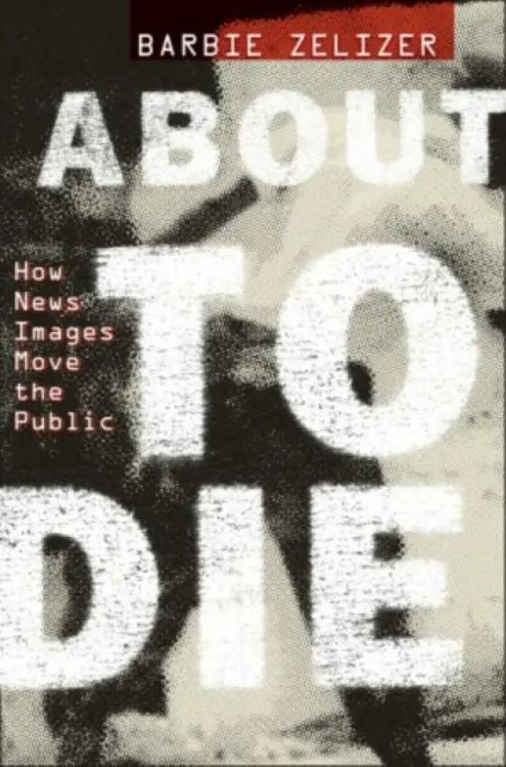 About to Die - Zelizer, Barbie (Raymond Williams Chair of Communication and the Director of the Scholars Program in Culture and Communication, Raymond Williams Chair of Communication and the Director of the Scholars Program in Culture and Communication, Annenberg School