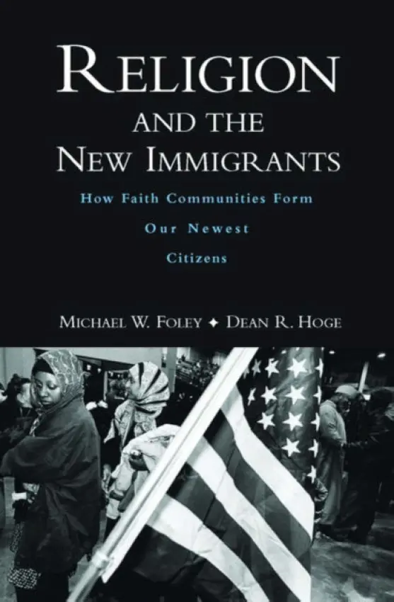 Religion and the New Immigrants - Foley, Michael W. (Associate Professor of Politics, Associate Professor of Politics, Catholic University of America) a Hoge, Dean R. (Professor of Sociology, Professor of Sociology, Catholic University of America)