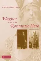 Wagner and the Romantic Hero - Williams, Simon (University of California, Santa Barbara)