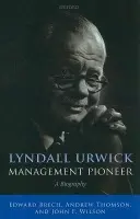 Lyndall Urwick, Management Pioneer - Brech, Edward (Formerly Research Fellow, Open University) a Thomson, Andrew (Emeritus Professor, Open University) a Wilson, John F. (Professor of Strategy, University of Liverpool)