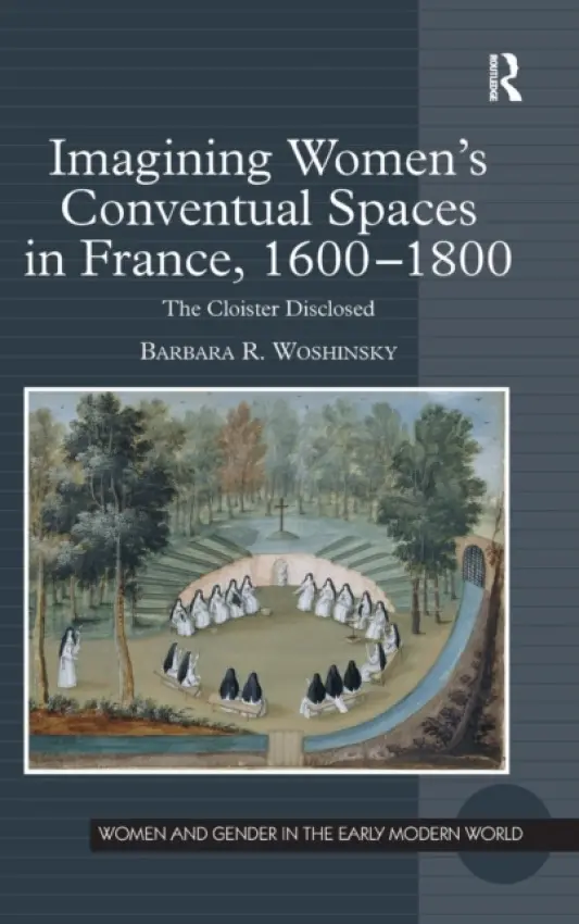 Imagining Women's Conventual Spaces in France, 1600-1800 - Woshinsky, Barbara R.