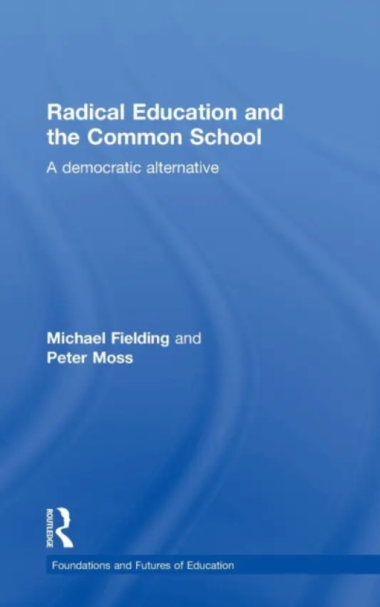 Radical Education and the Common School - Fielding, Michael (Institute of Education, University of London, UK) a Moss, Peter (Institute of Education, University College London, UK)