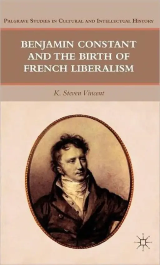 Benjamin Constant and the Birth of French Liberalism - Vincent, K. Steven