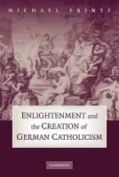 Enlightenment and the Creation of German Catholicism - Printy, Michael (Wesleyan University, Connecticut)