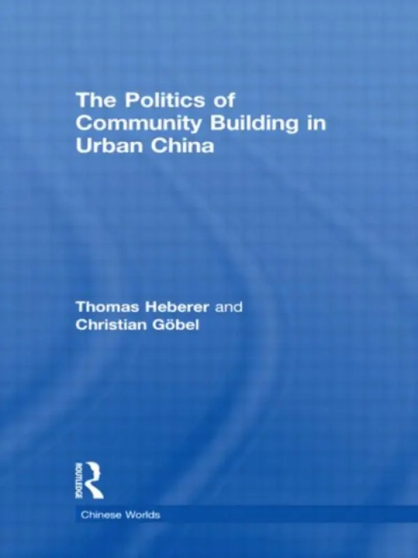 Politics of Community Building in Urban China - Heberer, Thomas (University of Duisberg-Essen, Germany) a Gobel, Christian (Lund University, Sweden)