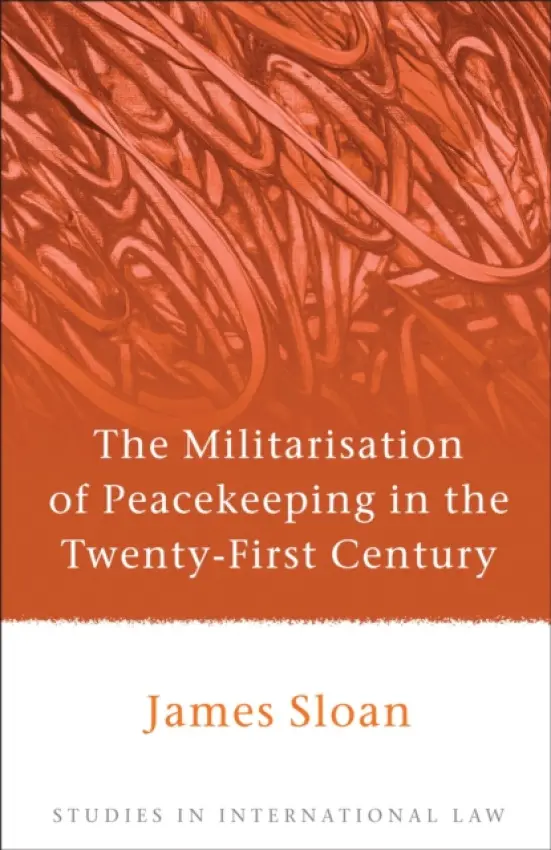 Militarisation of Peacekeeping in the Twenty-First Century - Sloan, James