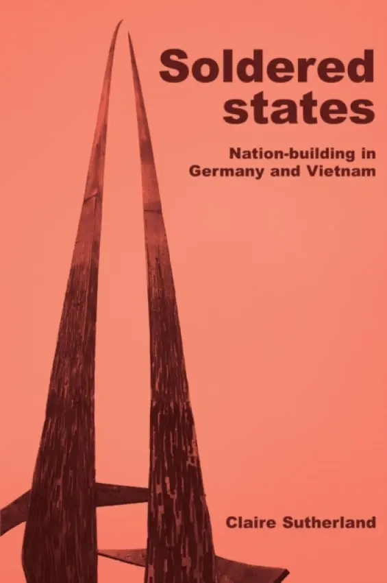 Soldered States: Nation-Building in Germany and Vietnam - Sutherland, Claire