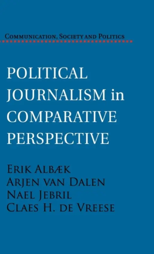 Political Journalism in Comparative Perspective - Albaek, Erik (University of Southern Denmark) a Dalen, Arjen van (University of Southern Denmark) a Jebril, Nael (University of Oxford) a de Vreese, Claes H. (Universiteit van Amsterdam)