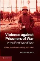 Violence against Prisoners of War in the First World War - Jones, Heather (Dr, London School of Economics and Political Science)