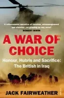War of Choice: Honour, Hubris and Sacrifice - Fairweather, Jack