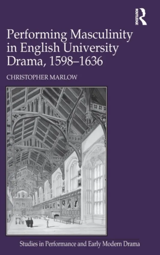 Performing Masculinity in English University Drama, 1598-1636 - Marlow, Christopher