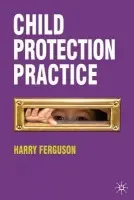 Child Protection Practice - Ferguson, Harry (Faculty of Social Sciences, University of Nottingham, UK)