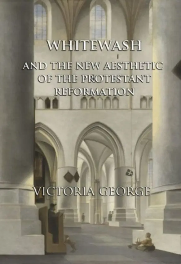 Whitewash and the New Aesthetic of the Protestant Reformation - George, Victoria