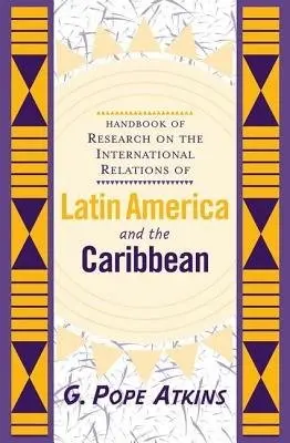 Handbook Of Research On The International Relations Of Latin America And The Caribbean - Atkins, G. Pope