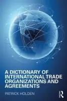 Dictionary of International Trade Organizations and Agreements - Holden, Patrick
