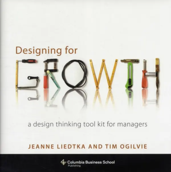Designing for Growth (A Design Thinking Toolkit for Managers) - Jeanne Liedtka, Tim Ogilvie