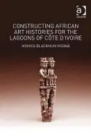 Constructing African Art Histories for the Lagoons of Cote d'Ivoire - Visona, Monica Blackmun