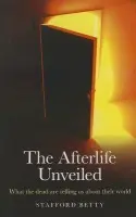 Afterlife Unveiled, The - What the dead are telling us about their world - Betty, Stafford
