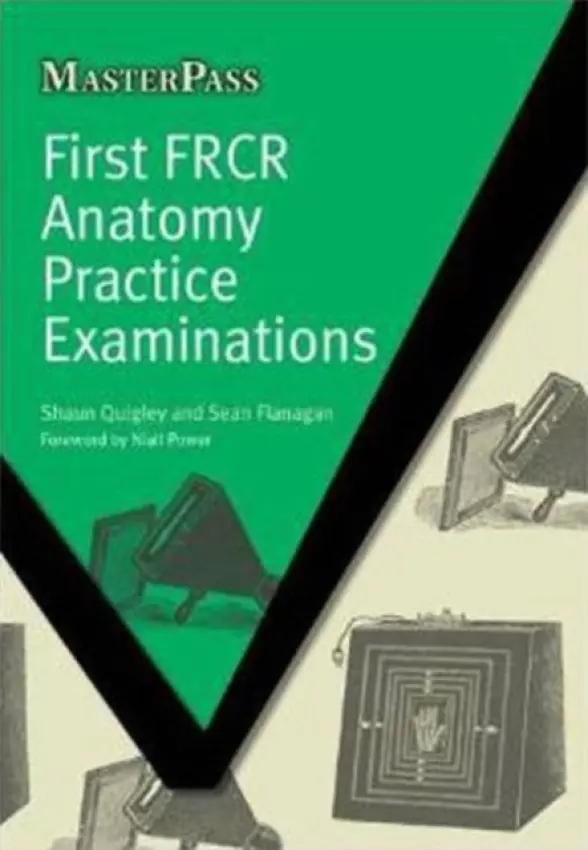 First FRCR Anatomy Practice Examinations - Quigley, Shaun a Flanagan, Sean