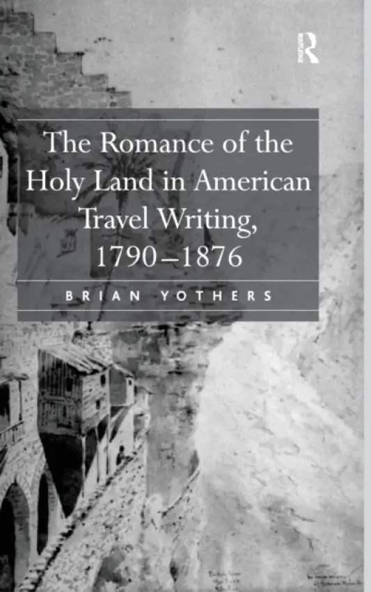 Romance of the Holy Land in American Travel Writing, 1790-1876 - Yothers, Brian