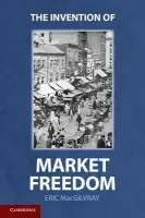 Invention of Market Freedom - MacGilvray, Eric  (Ohio State University)
