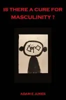 Is There a Cure for Masculinity? - Jukes, Adam