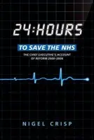 24 hours to save the NHS - Crisp, Nigel (Independent Crossbench Member of the House of Lords a Distinguished Visiting Fellow at Harvard School of Public Health, Boston, USA a Senior Fellow, Institute for Healthcare Improvement a and Honorary Professor at the London School of Hygiene a