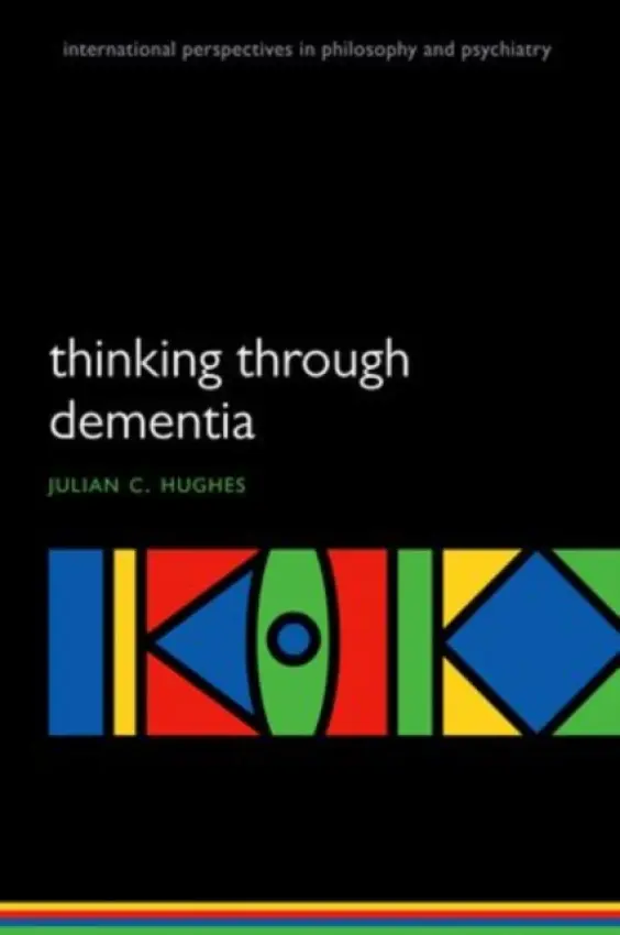 Thinking Through Dementia - Hughes, Julian C. (Consultant in Old Age Psychiatry, Northumbria Healthcare NHS Foundation Trust, and Honorary Professor of Philosophy of Ageing, Institute for Ageing and Health, Newcastle University, UK)