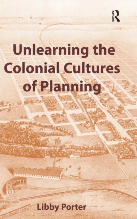 Unlearning the Colonial Cultures of Planning - Porter, Libby