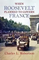 When Roosevelt Planned to Govern France - Robertson, Charles L.