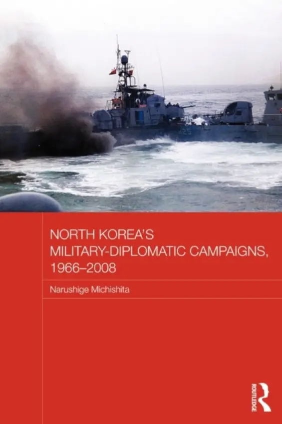 North Korea's Military-Diplomatic Campaigns, 1966-2008 - Michishita, Narushige (National Graduate Institute for Policy Studies (GRIPS), Japan)