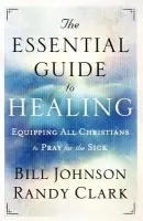Essential Guide to Healing - Equipping All Christians to Pray for the Sick - Johnson, Bill a Clark, Randy