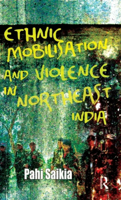 Ethnic Mobilisation and Violence in Northeast India - Saikia, Pahi