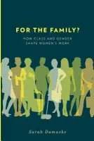 For the Family? - Damaske, Sarah (Postdoctoral Fellow, Department of Sociology, Postdoctoral Fellow, Department of Sociology, Rice University)