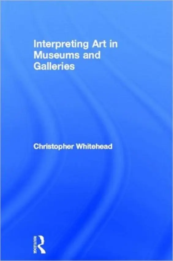 Interpreting Art in Museums and Galleries - Whitehead, Christopher (University of Newcastle-upon-Tyne, UK)