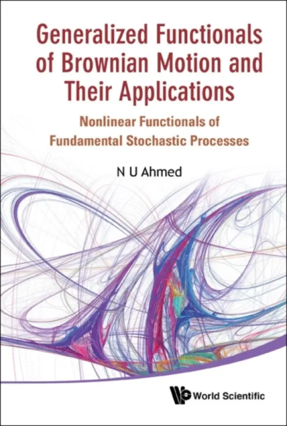 Generalized Functionals Of Brownian Motion And Their Applications: Nonlinear Functionals Of Fundamental Stochastic Processes - Ahmed, Nasir Uddin (Univ Of Ottawa, Canada)