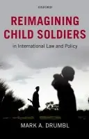 Reimagining Child Soldiers in International Law and Policy - Drumbl, Mark A. (Class of 1975 Alumni Professor of Law a  Director, Transnational Law Institute, Washington and Lee University)