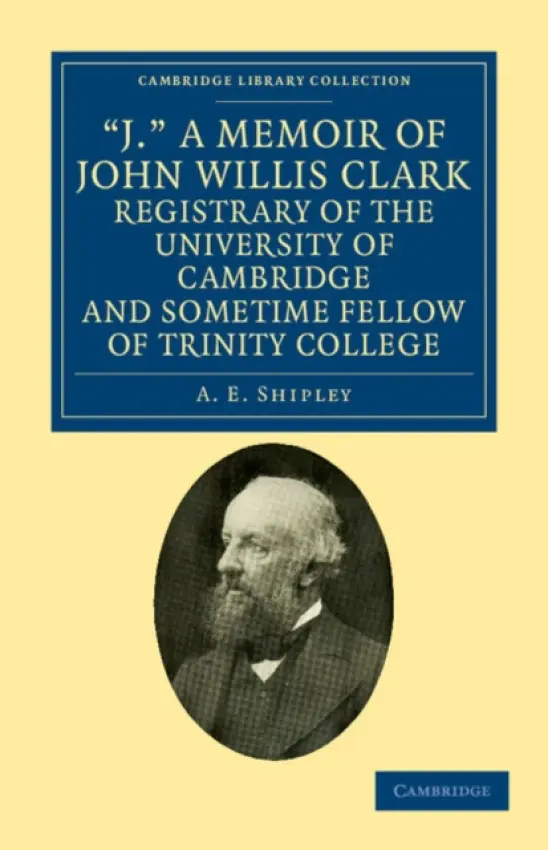 'J.' A Memoir of John Willis Clark, Registrary of the University of Cambridge and Sometime Fellow of Trinity College - Shipley, A. E.