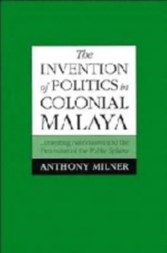Invention of Politics in Colonial Malaya - Milner, Anthony (Australian National University, Canberra)