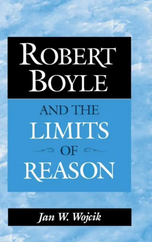Robert Boyle and the Limits of Reason - Wojcik, Jan W. (Auburn University, Alabama)