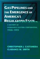 Gas Pipelines and the Emergence of America's Regulatory State - Castaneda, Christopher J. (California State University, Sacramento) a Smith, Clarance M.
