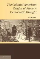 Colonial American Origins of Modern Democratic Thought - Maloy, J. S. (Oklahoma State University)