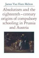 Absolutism and the Eighteenth-Century Origins of Compulsory Schooling in Prussia and Austria - Melton, James van Horn