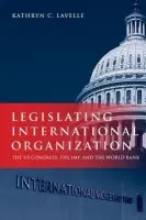 Legislating International Organization - Lavelle, Kathryn (Associate Professor of Political Science, Associate Professor of Political Science, Case Western Reserve University)