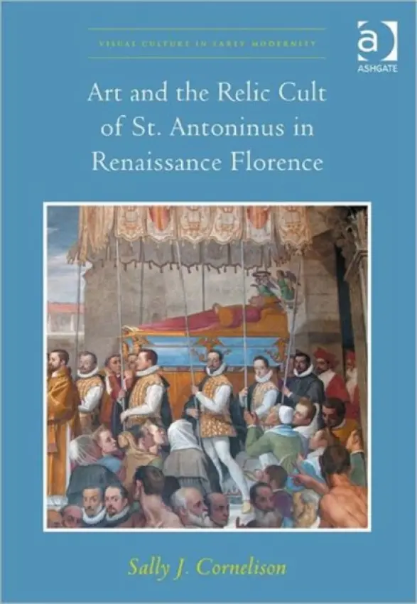 Art and the Relic Cult of St. Antoninus in Renaissance Florence - Cornelison, Sally J.