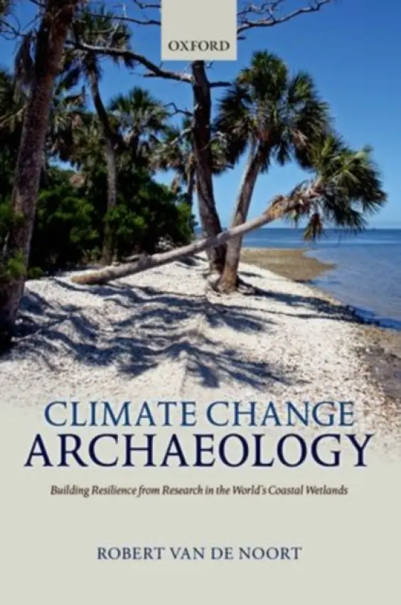 Climate Change Archaeology - Van de Noort, Robert (Pro-Vice-Chancellor Academic Planning and Resource  a  Professor in Archaeology, University of Reading)